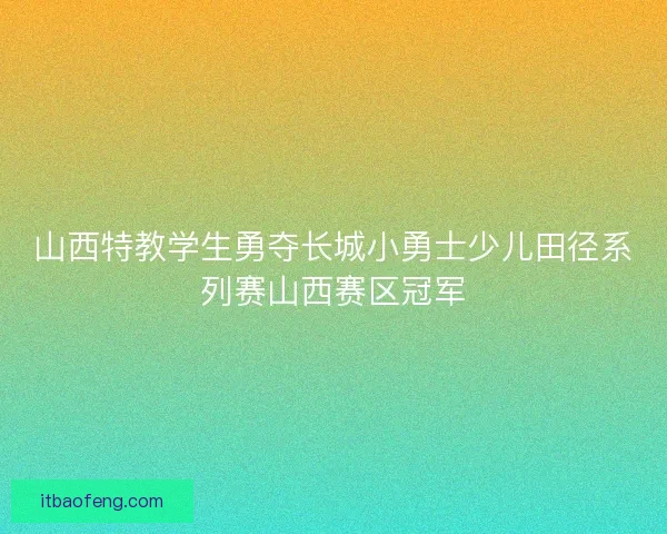 山西特教学生勇夺长城小勇士少儿田径系列赛山西赛区冠军