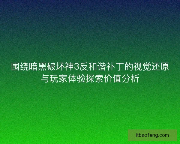 围绕暗黑破坏神3反和谐补丁的视觉还原与玩家体验探索价值分析