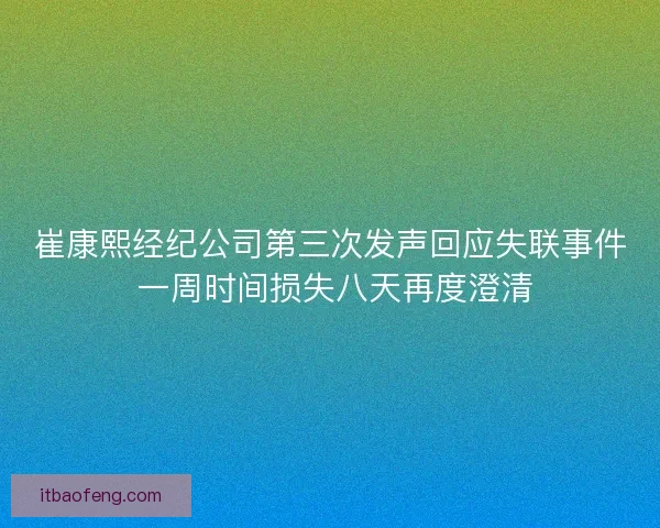 崔康熙经纪公司第三次发声回应失联事件 一周时间损失八天再度澄清