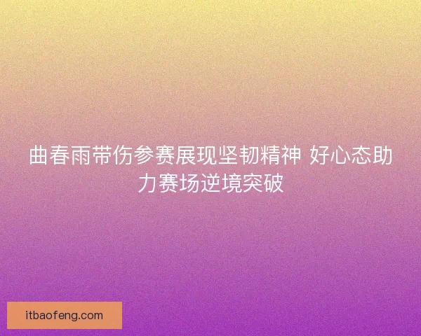 曲春雨带伤参赛展现坚韧精神 好心态助力赛场逆境突破 曲春雨带伤参赛展现坚韧精神 好心态助力赛场逆境突破