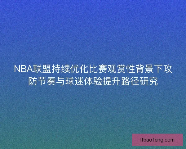 NBA联盟持续优化比赛观赏性背景下攻防节奏与球迷体验提升路径研究