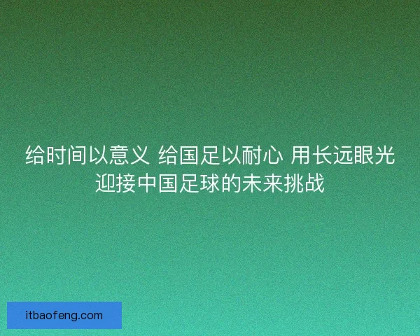 给时间以意义 给国足以耐心 用长远眼光迎接中国足球的未来挑战