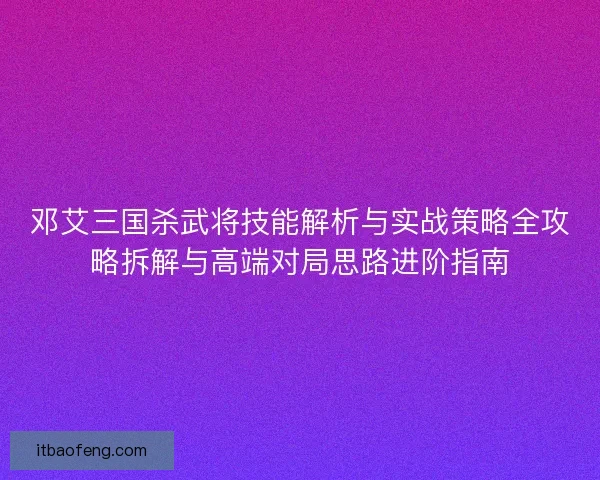 邓艾三国杀武将技能解析与实战策略全攻略拆解与高端对局思路进阶指南