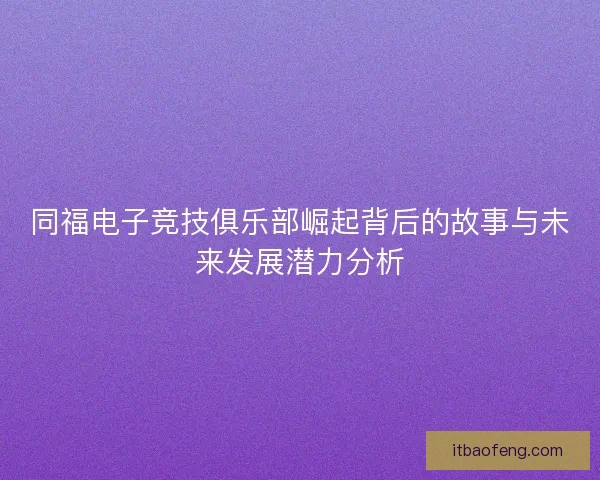 同福电子竞技俱乐部崛起背后的故事与未来发展潜力分析