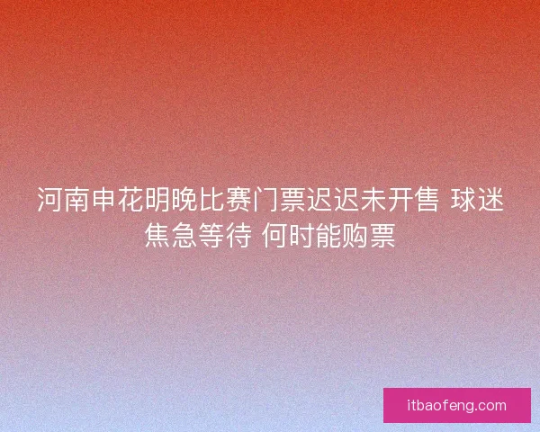 河南申花明晚比赛门票迟迟未开售 球迷焦急等待 何时能购票 河南申花明晚比赛门票迟迟未开售 球迷焦急等待 何时能购票