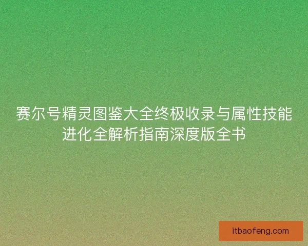 赛尔号精灵图鉴大全终极收录与属性技能进化全解析指南深度版全书