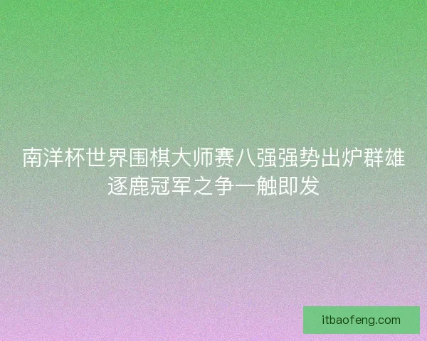 南洋杯世界围棋大师赛八强强势出炉群雄逐鹿冠军之争一触即发