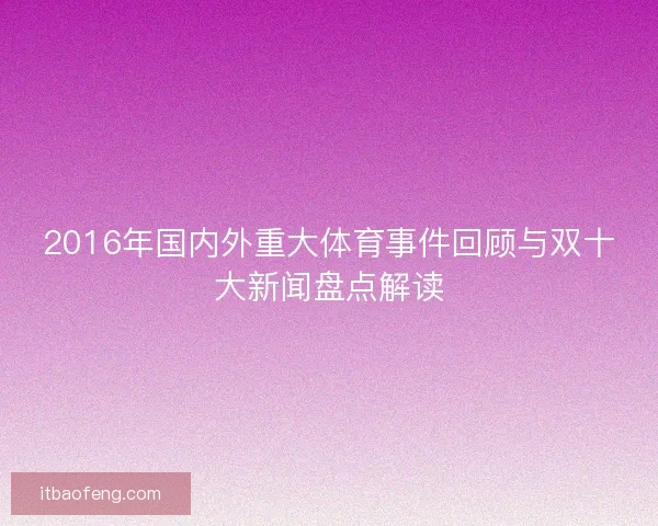 2016年国内外重大体育事件回顾与双十大新闻盘点解读