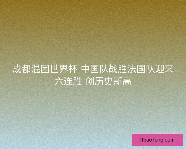 成都混团世界杯 中国队战胜法国队迎来六连胜 创历史新高